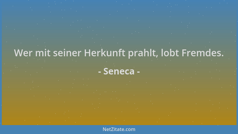 Seneca - Wer mit seiner Herkunft prahlt, lobt Fremdes....