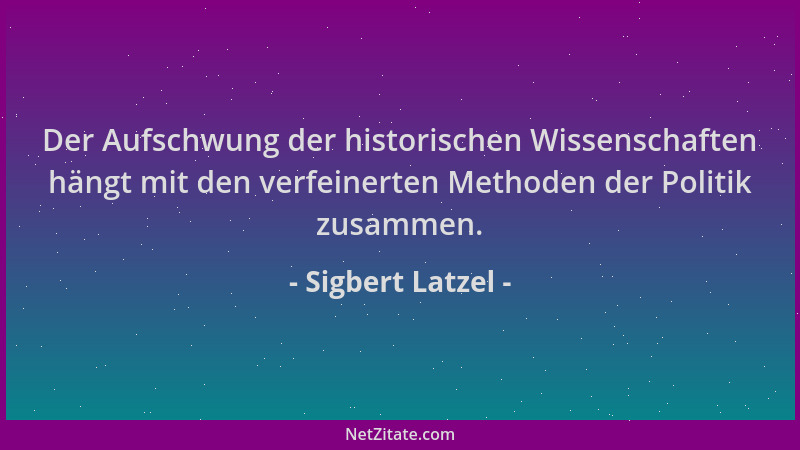 Sigbert Latzel - Der Aufschwung der historischen Wissenschaften hängt mit den verfeinerten Methoden der Politik zusammen....