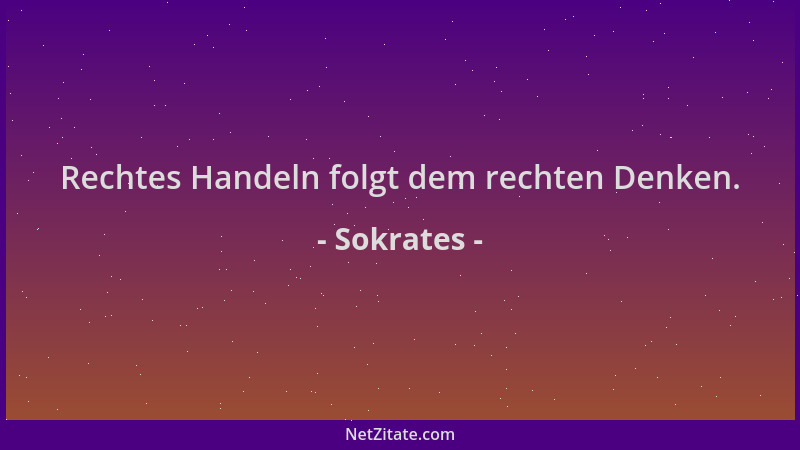 Sokrates - Rechtes Handeln folgt dem rechten Denken....