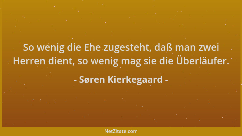 Søren Kierkegaard - So wenig die Ehe zugesteht, daß man zwei Herren dient, so wenig mag sie die Überläufer....