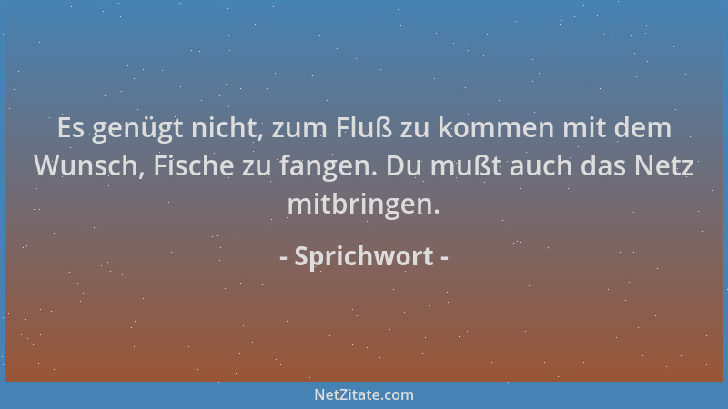 Sprichwort - Es genügt nicht, zum Fluß zu kommen mit dem Wunsch, Fische zu fangen. Du mußt auch das Netz mitbringen....