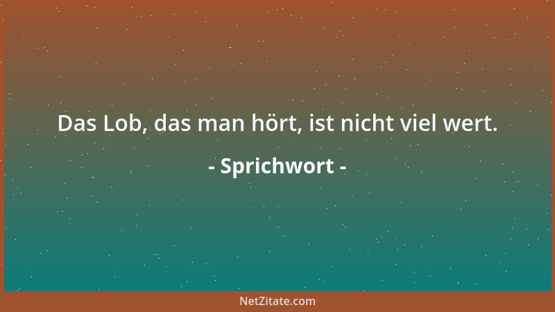 Sprichwort - Das Lob, das man hört, ist nicht viel wert....