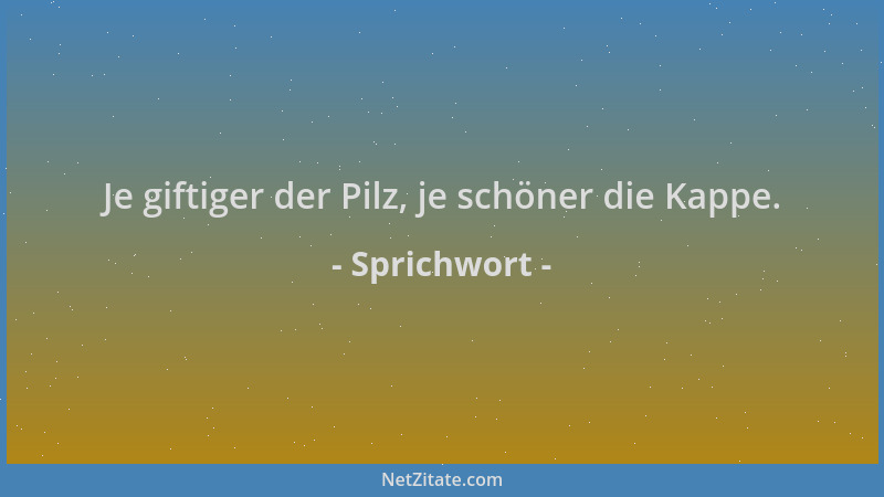 Sprichwort - Je giftiger der Pilz, je schöner die Kappe....