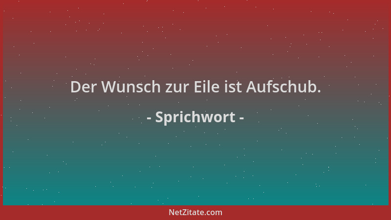 Sprichwort - Der Wunsch zur Eile ist Aufschub....