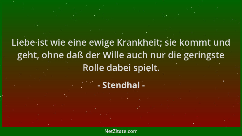 Stendhal - Liebe ist wie eine ewige Krankheit; sie kommt und geht, ohne daß der Wille auch nur die geringste Rolle dabei sp...
