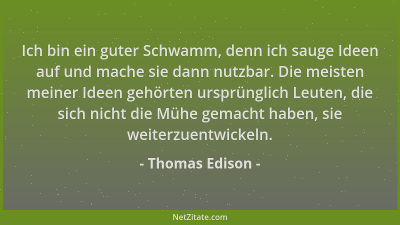 Thomas Edison - Ich bin ein guter Schwamm, denn ich sauge Ideen auf und mache sie dann nutzbar. Die meisten meiner Ideen ge...
