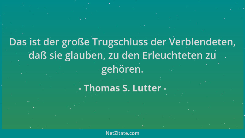 Thomas S. Lutter - Das ist der große Trugschluss der Verblendeten, daß sie glauben, zu den Erleuchteten zu gehören....