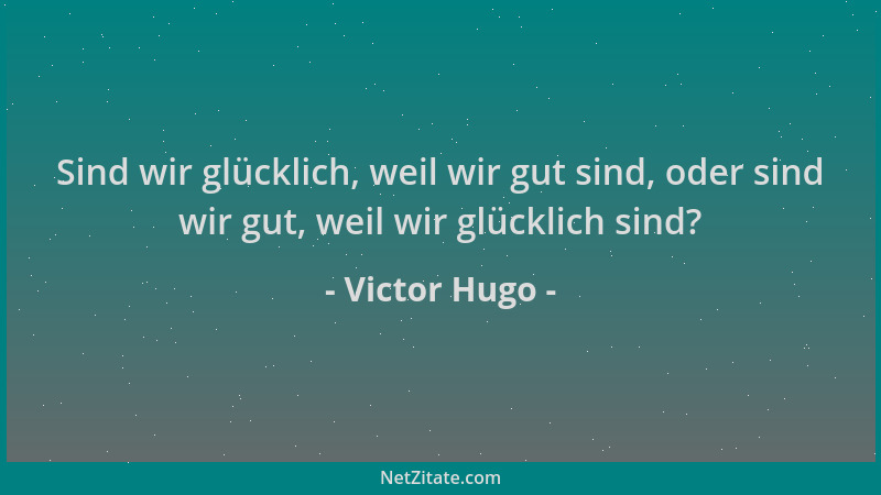 Victor Hugo - Sind wir glücklich, weil wir gut sind, oder sind wir gut, weil wir glücklich sind?...