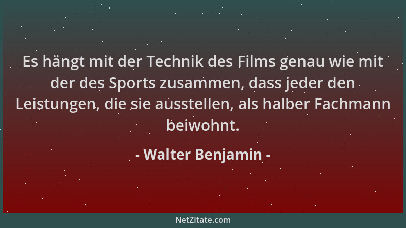 Walter Benjamin - Es hängt mit der Technik des Films genau wie mit der des Sports zusammen, dass jeder den Leistungen, die...