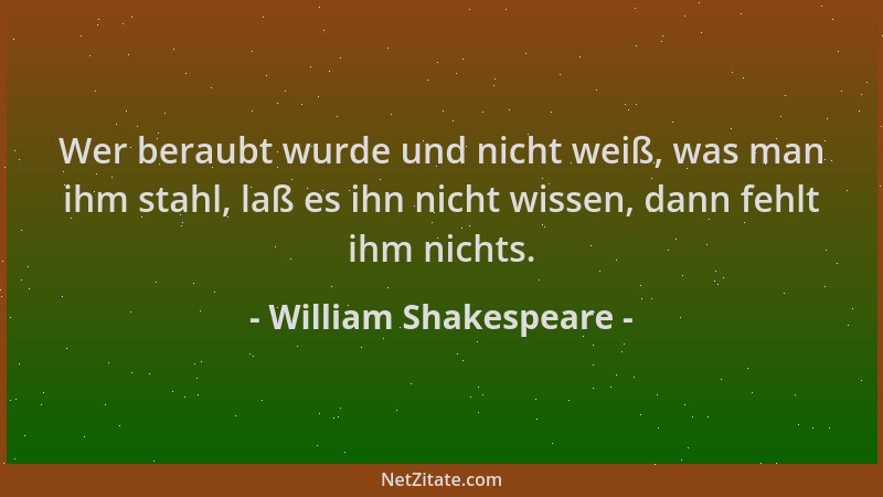 William Shakespeare - Wer beraubt wurde und nicht weiß, was man ihm stahl, laß es ihn nicht wissen, dann fehlt ihm nichts....