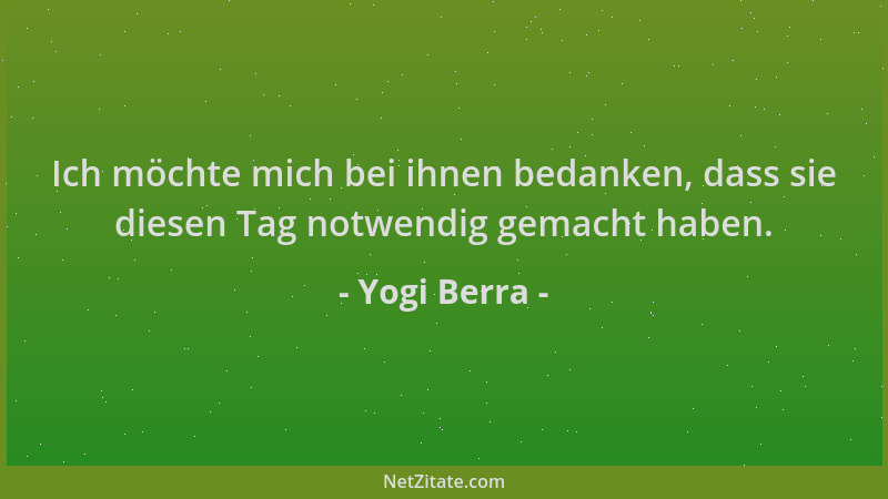 Yogi Berra - Ich möchte mich bei ihnen bedanken, dass sie diesen Tag notwendig gemacht haben....