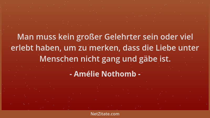 Amélie Nothomb - Man muss kein großer Gelehrter sein oder viel erlebt haben, um zu merken, dass die Liebe unter Menschen ni...
