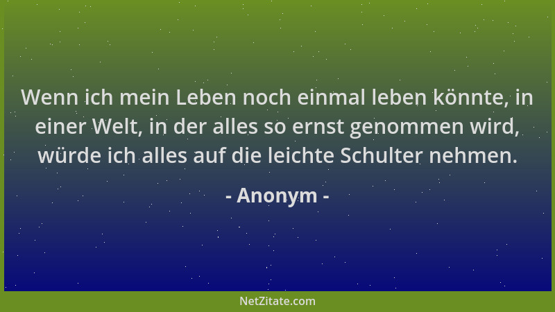 Anonym - Wenn ich mein Leben noch einmal leben könnte, in einer Welt, in der alles so ernst genommen wird, würde ich alles...