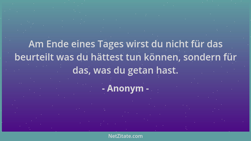 Anonym - Am Ende eines Tages wirst du nicht für das beurteilt was du hättest tun können, sondern für das, was du getan hast...