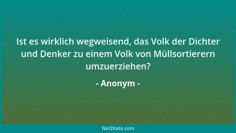 Anonym - Ist es wirklich wegweisend, das Volk der Dichter und Denker zu einem Volk von Müllsortierern umzuerziehen?...