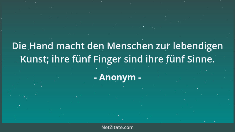 Anonym - Die Hand macht den Menschen zur lebendigen Kunst; ihre fünf Finger sind ihre fünf Sinne....