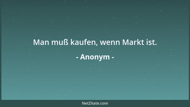 Anonym - Man muß kaufen, wenn Markt ist....