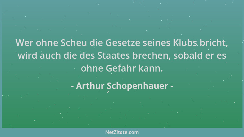 Arthur Schopenhauer - Wer ohne Scheu die Gesetze seines Klubs bricht, wird auch die des Staates brechen, sobald er es ohne...