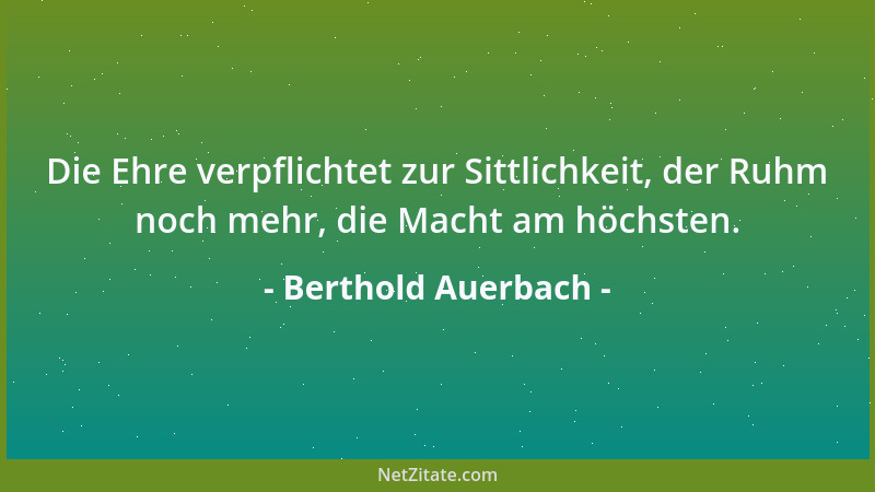 Berthold Auerbach - Die Ehre verpflichtet zur Sittlichkeit, der Ruhm noch mehr, die Macht am höchsten....