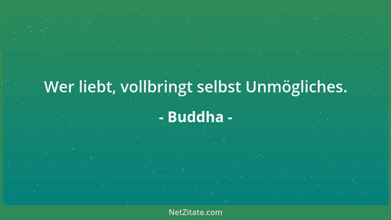 Buddha - Wer liebt, vollbringt selbst Unmögliches....
