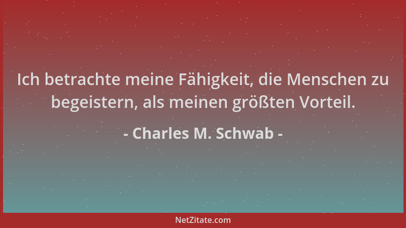 Charles M. Schwab - Ich betrachte meine Fähigkeit, die Menschen zu begeistern, als meinen größten Vorteil....