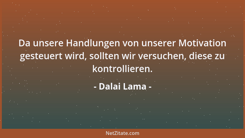 Dalai Lama - Da unsere Handlungen von unserer Motivation gesteuert wird, sollten wir versuchen, diese zu kontrollieren....