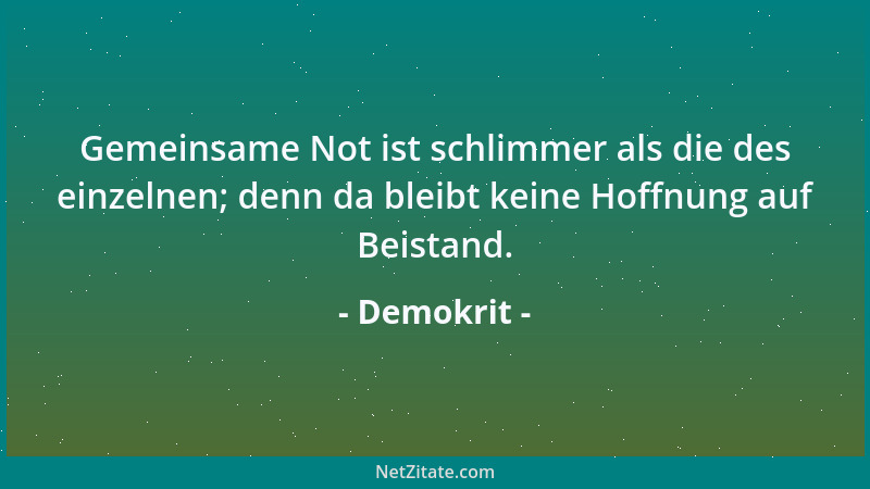 Demokrit - Gemeinsame Not ist schlimmer als die des einzelnen; denn da bleibt keine Hoffnung auf Beistand....