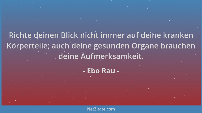 Ebo Rau - Richte deinen Blick nicht immer auf deine kranken Körperteile; auch deine gesunden Organe brauchen deine Aufmerks...