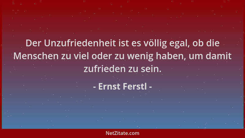 Ernst Ferstl - Der Unzufriedenheit ist es völlig egal, ob die Menschen zu viel oder zu wenig haben, um damit zufrieden zu s...