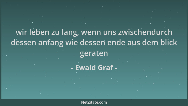 Ewald Graf - wir leben zu lang, wenn uns zwischendurch dessen anfang wie dessen ende aus dem blick geraten...