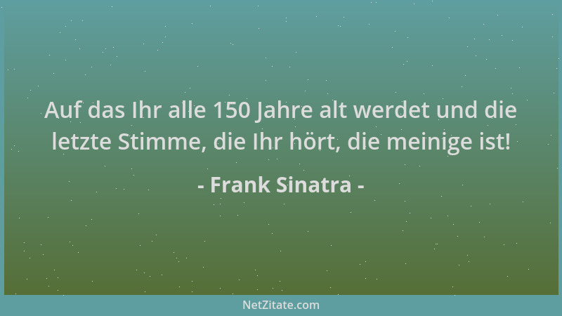 Frank Sinatra - Auf das Ihr alle 150 Jahre alt werdet und die letzte Stimme, die Ihr hört, die meinige ist!...