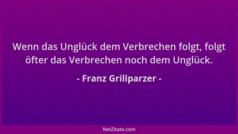 Franz Grillparzer - Wenn das Unglück dem Verbrechen folgt, folgt öfter das Verbrechen noch dem Unglück....