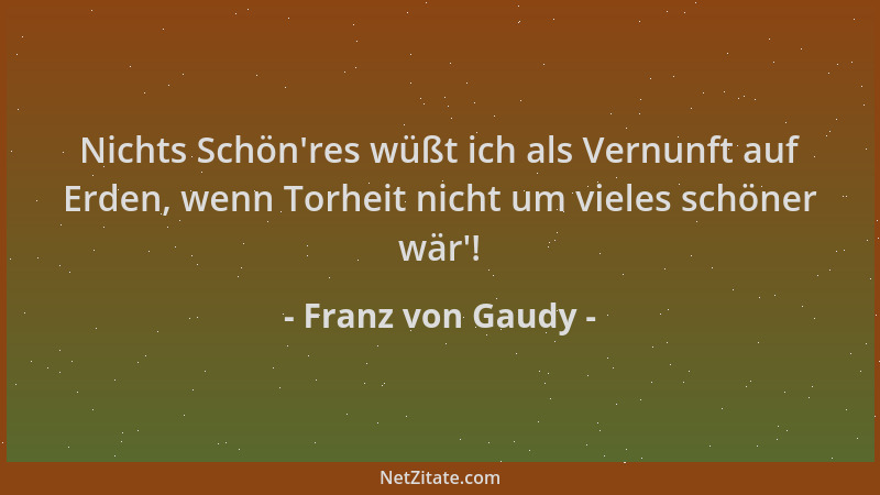 Franz von Gaudy - Nichts Schön 'res wüßt ich als Vernunft auf Erden, wenn Torheit nicht um vieles schöner wär '!...