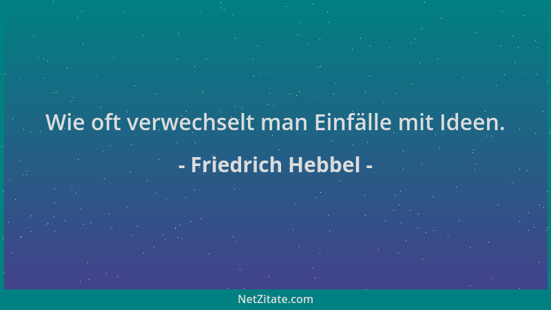 Friedrich Hebbel - Wie oft verwechselt man Einfälle mit Ideen....