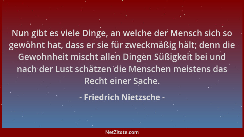 Friedrich Nietzsche - Nun gibt es viele Dinge, an welche der Mensch sich so gewöhnt hat, dass er sie für zweckmäßig hält; d...