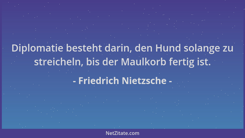 Friedrich Nietzsche - Diplomatie besteht darin, den Hund solange zu streicheln, bis der Maulkorb fertig ist....