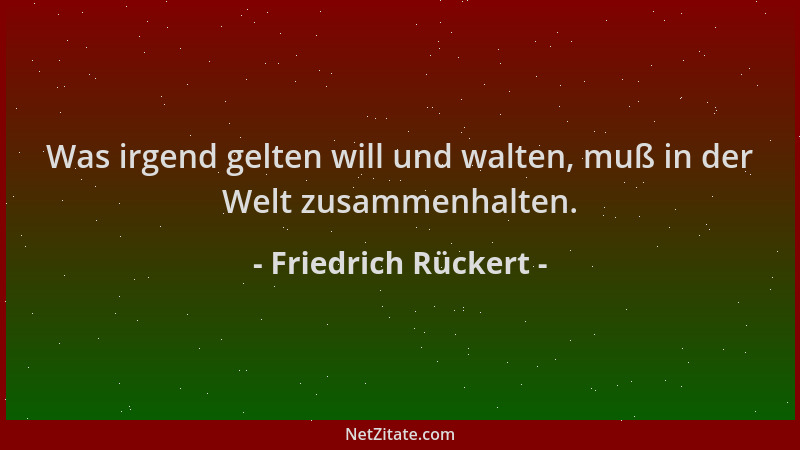 Friedrich Rückert - Was irgend gelten will und walten, muß in der Welt zusammenhalten....