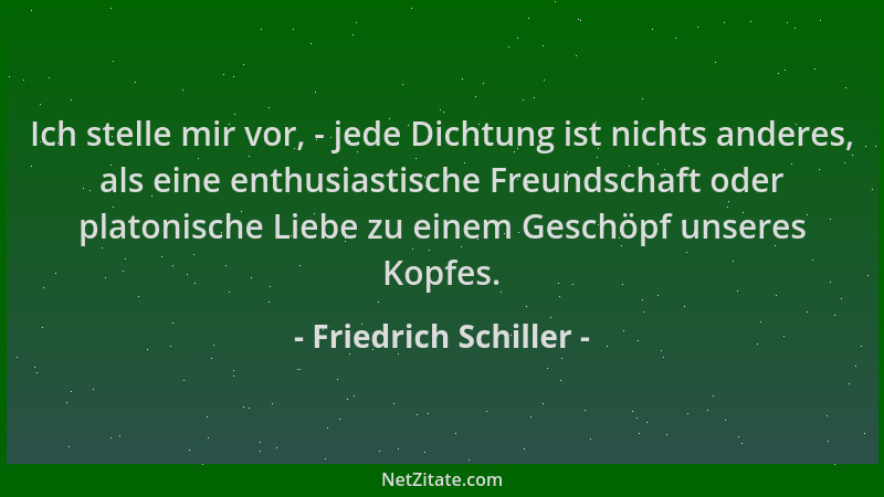 Friedrich Schiller - Ich stelle mir vor, - jede Dichtung ist nichts anderes, als eine enthusiastische Freundschaft oder pla...