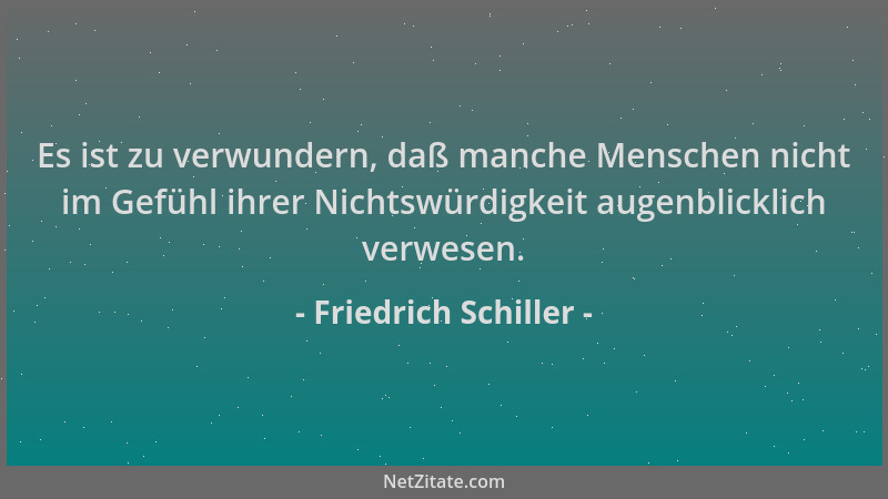Friedrich Schiller - Es ist zu verwundern, daß manche Menschen nicht im Gefühl ihrer Nichtswürdigkeit augenblicklich verwes...