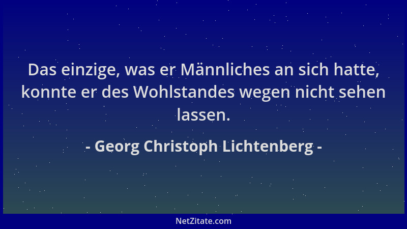 Georg Christoph Lichtenberg - Das einzige, was er Männliches an sich hatte, konnte er des Wohlstandes wegen nicht sehen las...