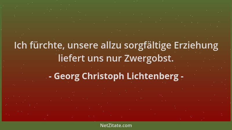 Georg Christoph Lichtenberg - Ich fürchte, unsere allzu sorgfältige Erziehung liefert uns nur Zwergobst....