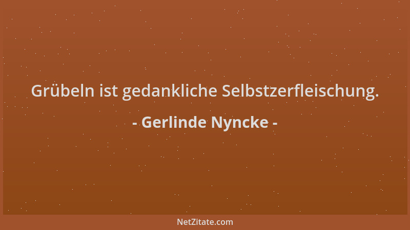 Gerlinde Nyncke - Grübeln ist gedankliche Selbstzerfleischung....