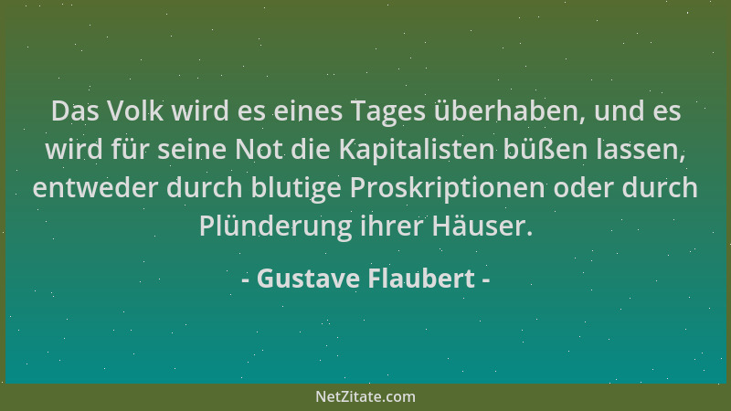 Gustave Flaubert - Das Volk wird es eines Tages überhaben, und es wird für seine Not die Kapitalisten büßen lassen, entwede...