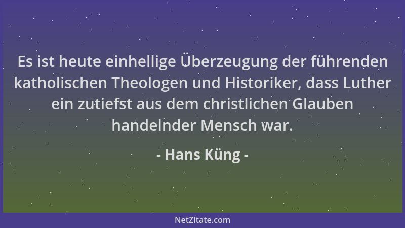Hans Küng - Es ist heute einhellige Überzeugung der führenden katholischen Theologen und Historiker, dass Luther ein zutief...