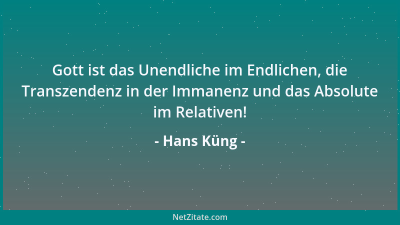 Hans Küng - Gott ist das Unendliche im Endlichen, die Transzendenz in der Immanenz und das Absolute im Relativen!...
