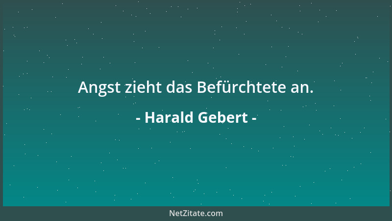 Harald Gebert - Angst zieht das Befürchtete an....