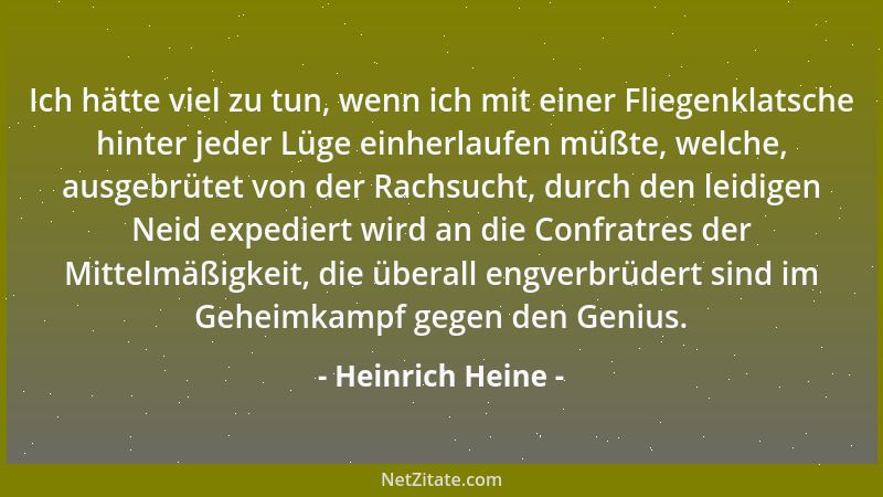 Heinrich Heine - Ich hätte viel zu tun, wenn ich mit einer Fliegenklatsche hinter jeder Lüge einherlaufen müßte, welche, au...