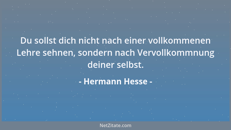 Hermann Hesse - Du sollst dich nicht nach einer vollkommenen Lehre sehnen, sondern nach Vervollkommnung deiner selbst....