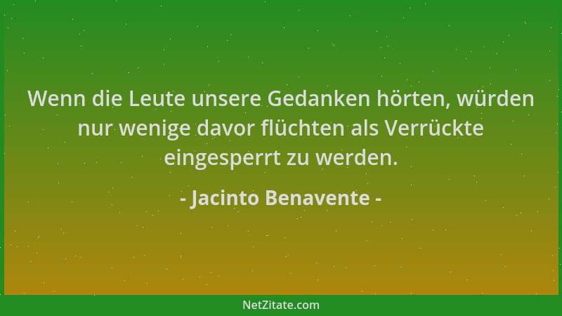 Jacinto Benavente - Wenn die Leute unsere Gedanken hörten, würden nur wenige davor flüchten als Verrückte eingesperrt zu we...