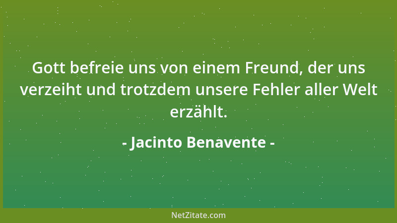 Jacinto Benavente - Gott befreie uns von einem Freund, der uns verzeiht und trotzdem unsere Fehler aller Welt erzählt....